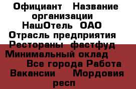 Официант › Название организации ­ НашОтель, ОАО › Отрасль предприятия ­ Рестораны, фастфуд › Минимальный оклад ­ 23 500 - Все города Работа » Вакансии   . Мордовия респ.